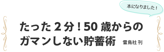 本になりました! たった2分!50歳からのガマンしない貯蓄術